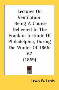 Cover image for Lectures on Ventilation: Being a Course Delivered in the Franklin Institute of Philadelphia, During the Winter of 1866-67 (1869)