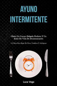 Cover image for Ayuno Intermitente: Obten un cuerpo delgado perfecto y un estilo de vida de desintoxicacion (5:2 dieta para bajar de peso, tonificar y adelgazar)