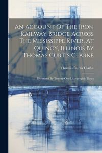 Cover image for An Account Of The Iron Railway Bridge Across The Mississippe River, At Quincy, Illinois By Thomas Curtis Clarke