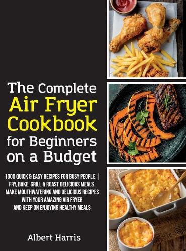 The Complete Air Fryer Cookbook for Beginners on a Budget: 1000 Quick & Easy Recipes For Busy People - Fry, Bake, Grill & Roast Delicious Meals. Make mouthwatering and delicious recipes with your amazing air fryer and keep on enjoying healthy meal