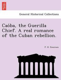 Cover image for Cao Ba, the Guerilla Chief. a Real Romance of the Cuban Rebellion.