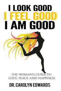 Cover image for I Look Good, I Feel Good, I Am Good: The Woman's Guide to Love, Peace and Happiness