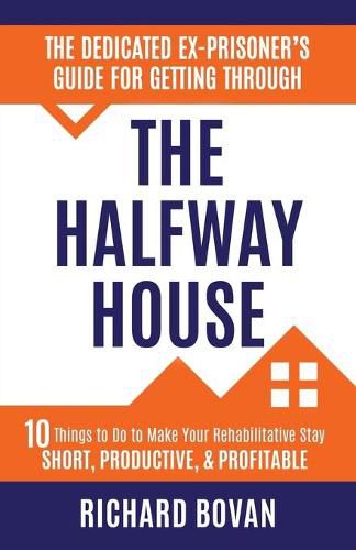 Cover image for The Dedicated Ex-Prisoner's Guide for Getting Through the Halfway House: 10 Things to Do to Make Your Rehabilitative Stay Short, Productive, & Profitable