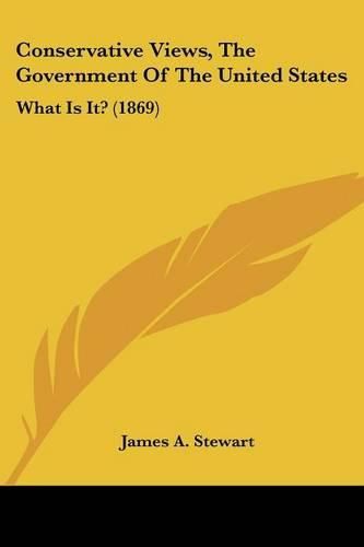 Cover image for Conservative Views, the Government of the United States: What Is It? (1869)