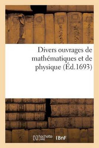 Divers Ouvrages de Mathematiques Et de Physique, Par Messieurs de l'Academie Royale Des Sciences