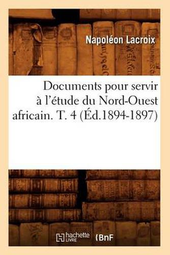 Documents Pour Servir A l'Etude Du Nord-Ouest Africain. T. 4 (Ed.1894-1897)