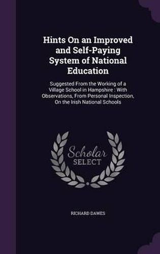 Hints on an Improved and Self-Paying System of National Education: Suggested from the Working of a Village School in Hampshire: With Observations, from Personal Inspection, on the Irish National Schools