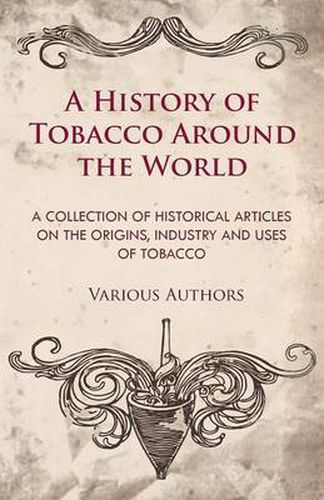 Cover image for A History of Tobacco Around the World - A Collection of Historical Articles on the Origins, Industry and Uses of Tobacco