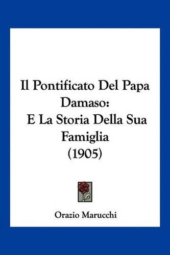 Il Pontificato del Papa Damaso: E La Storia Della Sua Famiglia (1905)