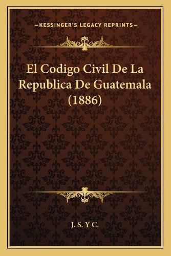 El Codigo Civil de La Republica de Guatemala (1886)