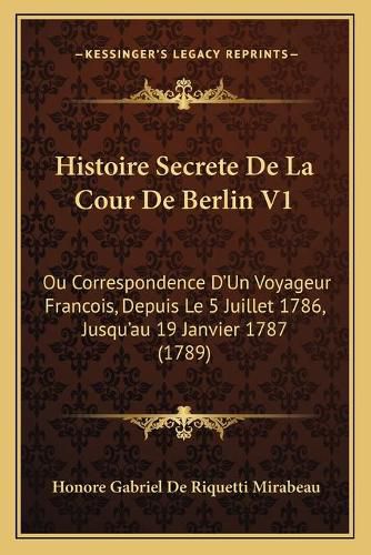 Histoire Secrete de La Cour de Berlin V1: Ou Correspondence D'Un Voyageur Francois, Depuis Le 5 Juillet 1786, Jusqu'au 19 Janvier 1787 (1789)