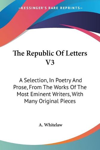 Cover image for The Republic of Letters V3: A Selection, in Poetry and Prose, from the Works of the Most Eminent Writers, with Many Original Pieces