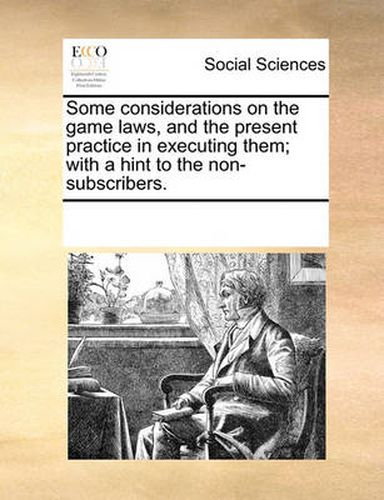 Cover image for Some Considerations on the Game Laws, and the Present Practice in Executing Them; With a Hint to the Non-Subscribers.