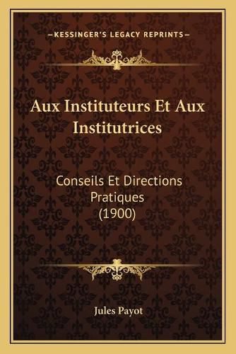 Aux Instituteurs Et Aux Institutrices: Conseils Et Directions Pratiques (1900)