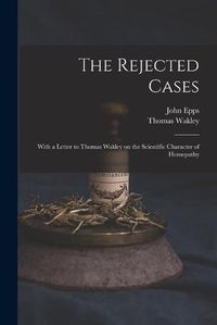 Cover image for The Rejected Cases; With a Letter to Thomas Wakley on the Scientific Character of Homepathy