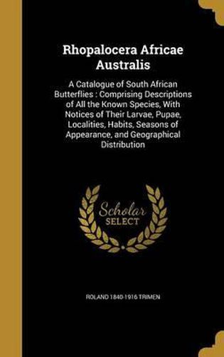 Rhopalocera Africae Australis: A Catalogue of South African Butterflies: Comprising Descriptions of All the Known Species, with Notices of Their Larvae, Pupae, Localities, Habits, Seasons of Appearance, and Geographical Distribution