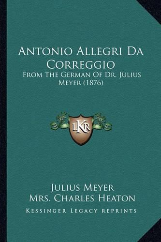 Antonio Allegri Da Correggio: From the German of Dr. Julius Meyer (1876)