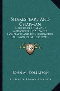 Cover image for Shakespeare and Chapman: A Thesis of Chapman's Authorship of a Lover's Complaint and His Origination of Timon of Athens (1917)