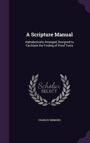 Cover image for A Scripture Manual: Alphabetically Arranged, Designed to Facilitate the Finding of Proof Texts