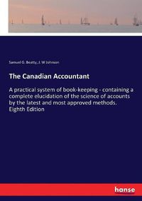 Cover image for The Canadian Accountant: A practical system of book-keeping - containing a complete elucidation of the science of accounts by the latest and most approved methods. Eighth Edition