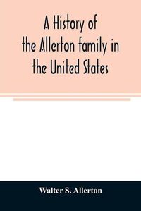 Cover image for A history of the Allerton family in the United States: 1585 to 1885, and a genealogy of the descendants of Isaac Allerton, Mayflower pilgrim, Plymouth, Mass., 1620