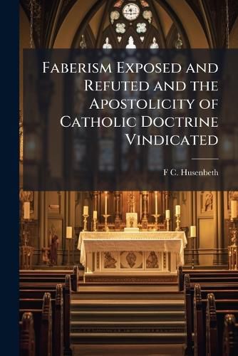 Cover image for Faberism Exposed and Refuted and the Apostolicity of Catholic Doctrine Vindicated: Against the Second Edition,  Revised and Remoulded,  of Faber's  Difficulties of Romanism