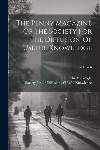 Cover image for The Penny Magazine Of The Society For The Diffusion Of Useful Knowledge; Volume 6