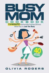 Cover image for The Busy Mom Cookbook: 15-Minute Homemade Express Dinners When You're Just Too Busy (40 Recipes Included)!