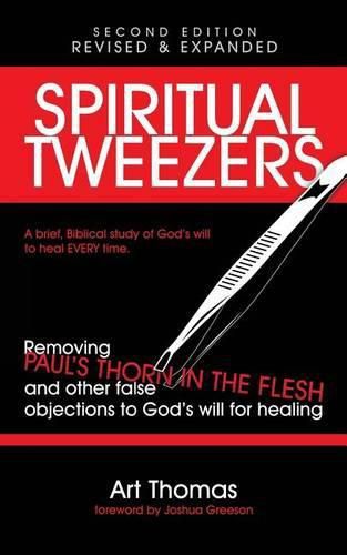 Spiritual Tweezers (Revised and Expanded): Removing Paul's  Thorn in the Flesh  and Other False Objections to God's Will for Healing