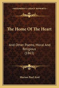 Cover image for The Home of the Heart: And Other Poems, Moral and Religious (1863)