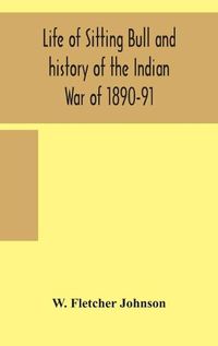 Cover image for Life of Sitting Bull and history of the Indian War of 1890-91 A Graphic Account of the of the great medicine man and chief sitting bull; his Tragic Death