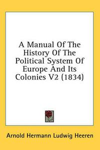 Cover image for A Manual of the History of the Political System of Europe and Its Colonies V2 (1834)