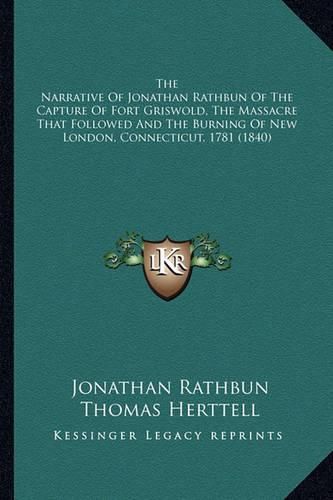 Cover image for The Narrative Of Jonathan Rathbun Of The Capture Of Fort Griswold, The Massacre That Followed And The Burning Of New London, Connecticut, 1781 (1840)