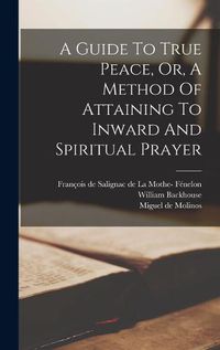 Cover image for A Guide To True Peace, Or, A Method Of Attaining To Inward And Spiritual Prayer