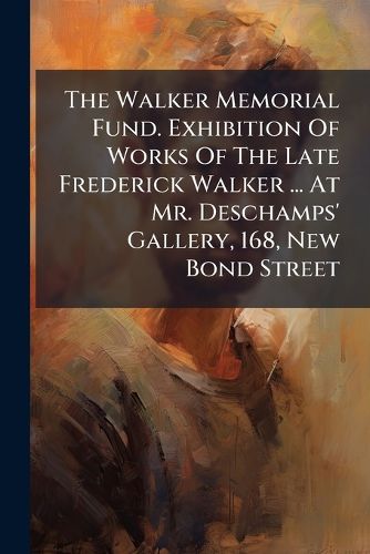 Cover image for The Walker Memorial Fund. Exhibition Of Works Of The Late Frederick Walker ... At Mr. Deschamps' Gallery, 168, New Bond Street