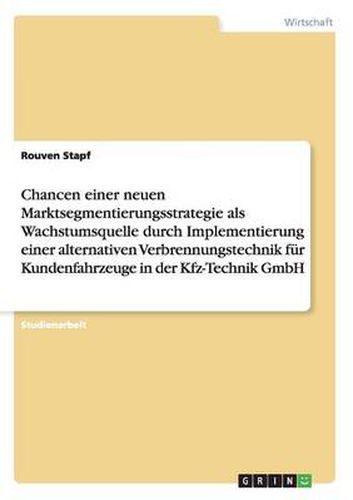 Cover image for Chancen einer neuen Marktsegmentierungsstrategie als Wachstumsquelle durch Implementierung einer alternativen Verbrennungstechnik fur Kundenfahrzeuge in der Kfz-Technik GmbH