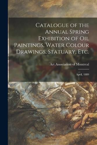 Cover image for Catalogue of the Annual Spring Exhibition of Oil Paintings, Water Colour Drawings, Statuary, Etc. [microform]: April, 1889