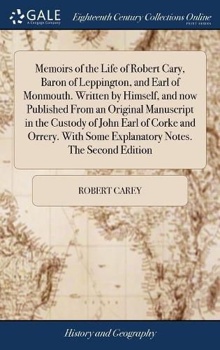 Memoirs of the Life of Robert Cary, Baron of Leppington, and Earl of Monmouth. Written by Himself, and now Published From an Original Manuscript in the Custody of John Earl of Corke and Orrery. With Some Explanatory Notes. The Second Edition