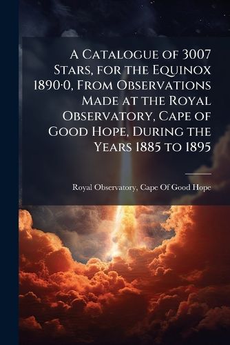Cover image for A Catalogue of 3007 Stars, for the Equinox 1890.0, from Observations Made at the Royal Observatory, Cape of Good Hope, During the Years 1885 to 1895