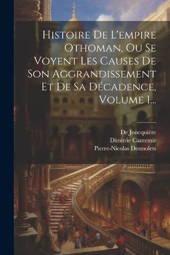 Cover image for Histoire De L'empire Othoman, Ou Se Voyent Les Causes De Son Aggrandissement Et De Sa Decadence, Volume 1...