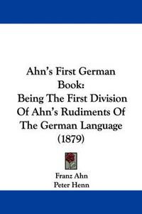 Cover image for Ahn's First German Book: Being the First Division of Ahn's Rudiments of the German Language (1879)