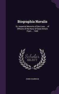 Cover image for Biographia Navalis: Or, Impartial Memoirs of the Lives ... of Officers of the Navy of Great Britain from ... 1660