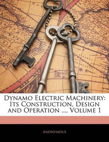 Cover image for Dynamo Electric Machinery: Its Construction, Design and Operation ..., Volume 1