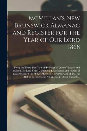 Cover image for McMillan's New Brunswick Almanac and Register for the Year of Our Lord 1868 [microform]: Being the Thirty-first Year of the Reign of Queen Victoria, and Bissextile or Leap Year: Containing Ecclesiastical and Provincial Departments, a List of The...