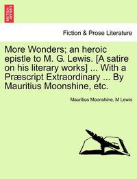 Cover image for More Wonders; An Heroic Epistle to M. G. Lewis. [A Satire on His Literary Works] ... with a Praescript Extraordinary ... by Mauritius Moonshine, Etc.