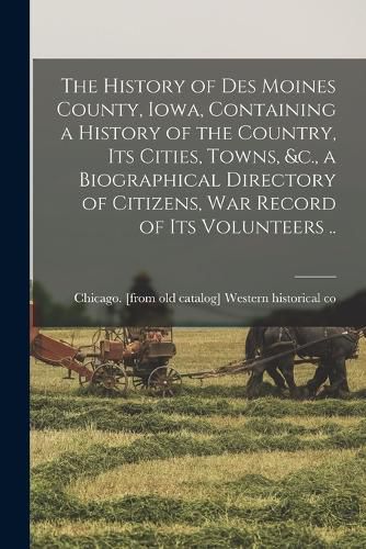 Cover image for The History of Des Moines County, Iowa, Containing a History of the Country, its Cities, Towns, &c., a Biographical Directory of Citizens, war Record of its Volunteers ..