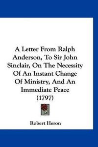 Cover image for A Letter from Ralph Anderson, to Sir John Sinclair, on the Necessity of an Instant Change of Ministry, and an Immediate Peace (1797)