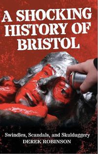 Cover image for A Shocking History Of Bristol: Swindles, Scandals And Skulduggery