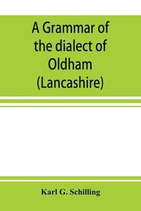 Cover image for A grammar of the dialect of Oldham (Lancashire)