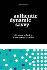 Cover image for Authentic, Dynamic, Savvy: Modern Marketing for Business Success